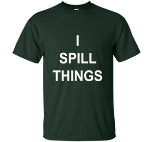 I Spill Things Funny Novelty T Shirt shirt