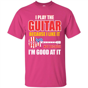 Guitar T-shirt I Play The Guitar Because I’m Good At It T-shirt