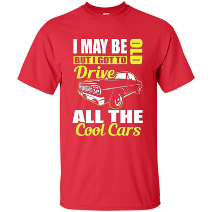 Cool Cars Dad T-shirt I May Be Old But I Got To Drive All The Cool Cars