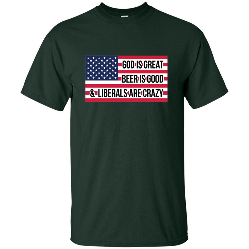 God Is Great Beer Is Good And Liberals Are Crazy T-shirt Forest Green