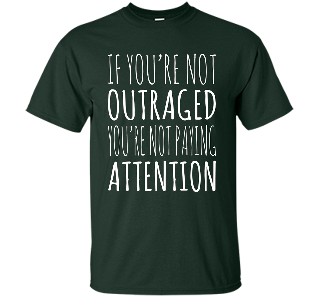 If You're Not Outraged You're Not Paying Attention T-shirt Forest Green