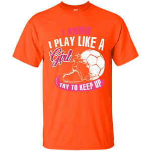 Soccer T-shirt I Know I Play Like A Girl Try To Keep Up