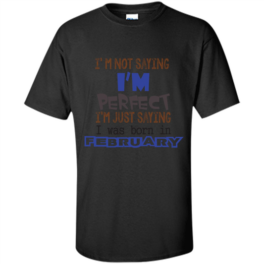 February T-shirt I'm Not Saying I Am Perfect I'm Just Saying I Was Born In February Black