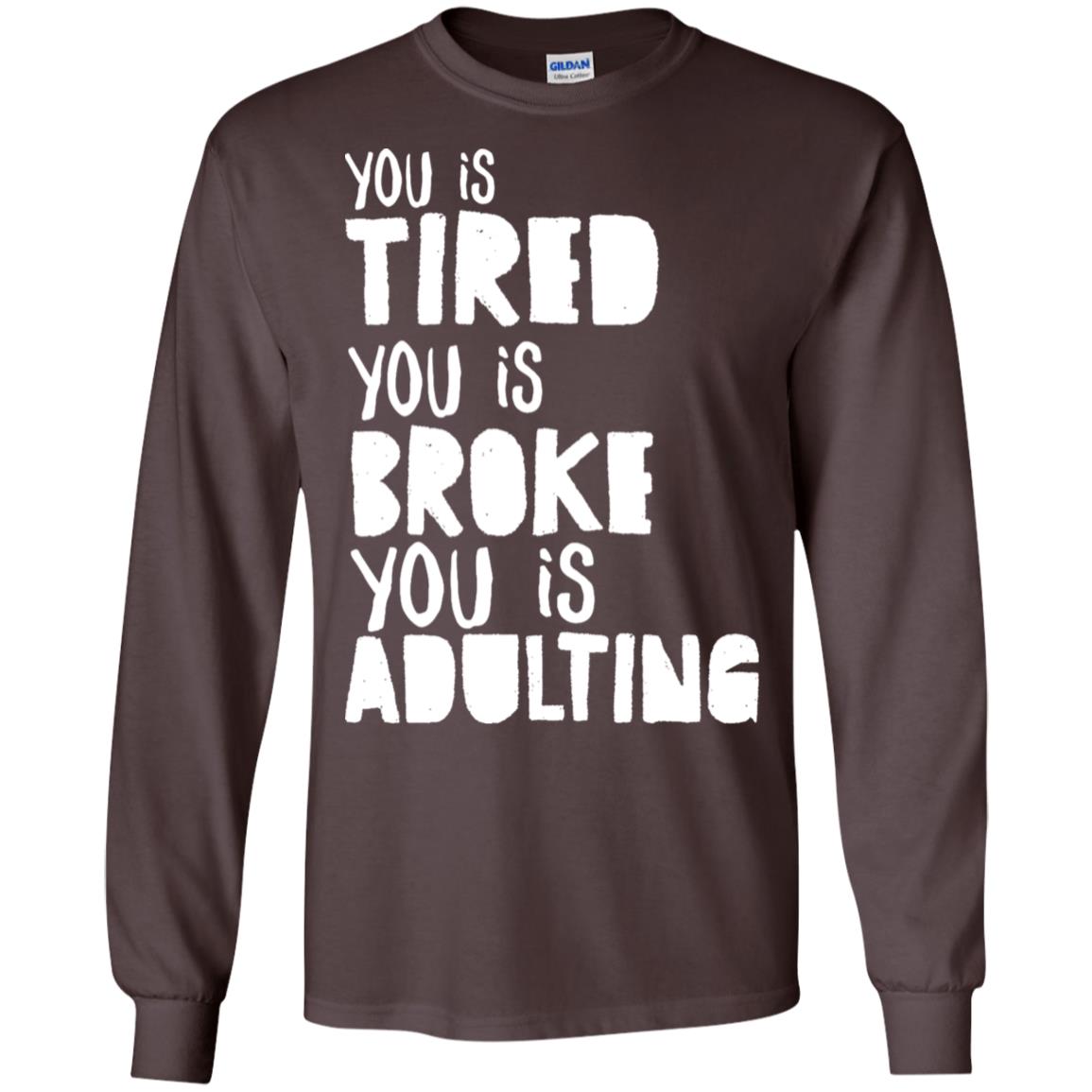 You Is Tired You Is Broke You Is Adulting Shirt G240 Gildan Ls Ultra Cotton T-shirt Dark Chocolate