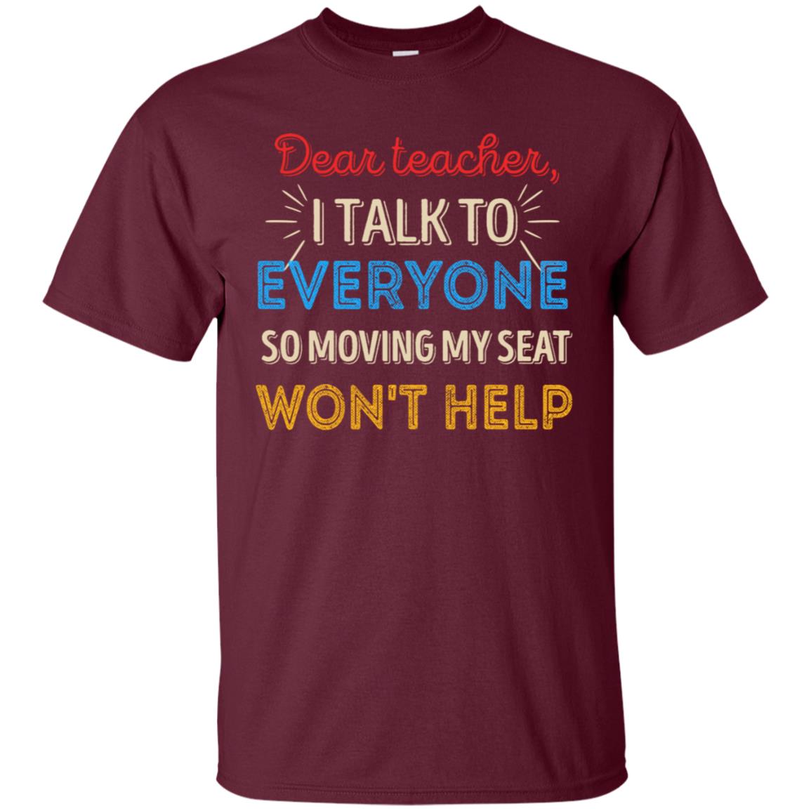 Dear Teacher I Talk To Everyone So Moving My Seat Won't Help Shirt Maroon