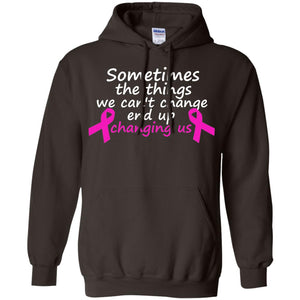 Sometimes The Things We Can't Change End Up Changing Us Shirt Breast Cancer ShirtG185 Gildan Pullover Hoodie 8 oz.