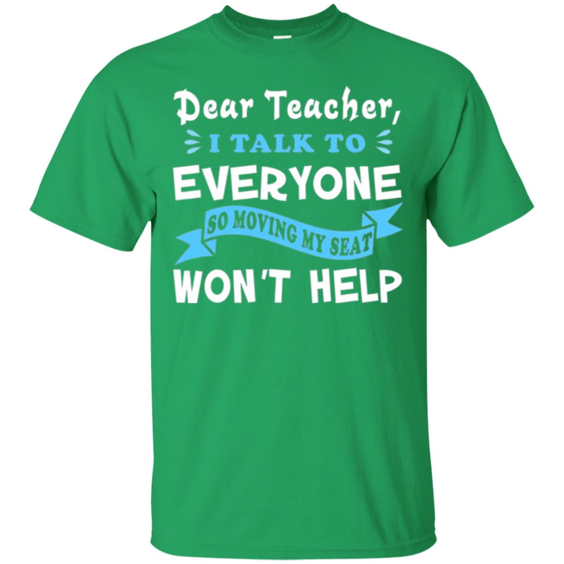 Student T-shirt Dear Teacher I Talk To Everyone So Moving My Seat Won_t Help Irish Green