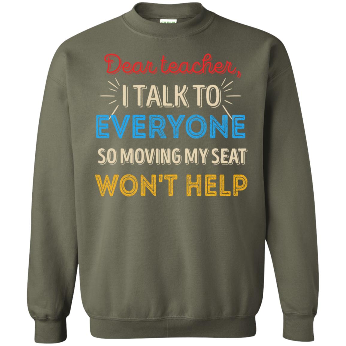 Dear Teacher I Talk To Everyone So Moving My Seat Won't Help Shirt Military Green