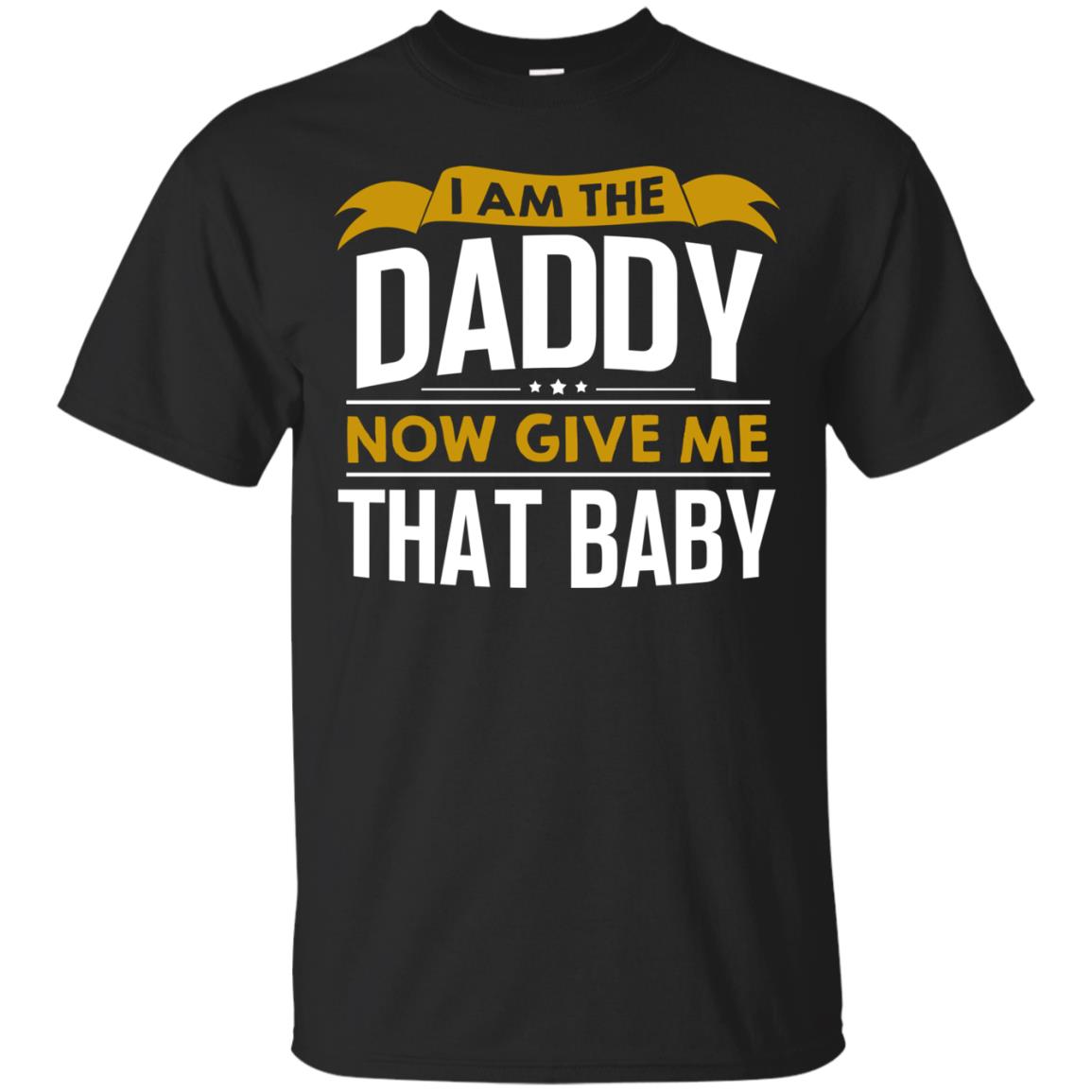 I Am The Daddy Now Give Me That Baby Funny Daddy Shirt Black
