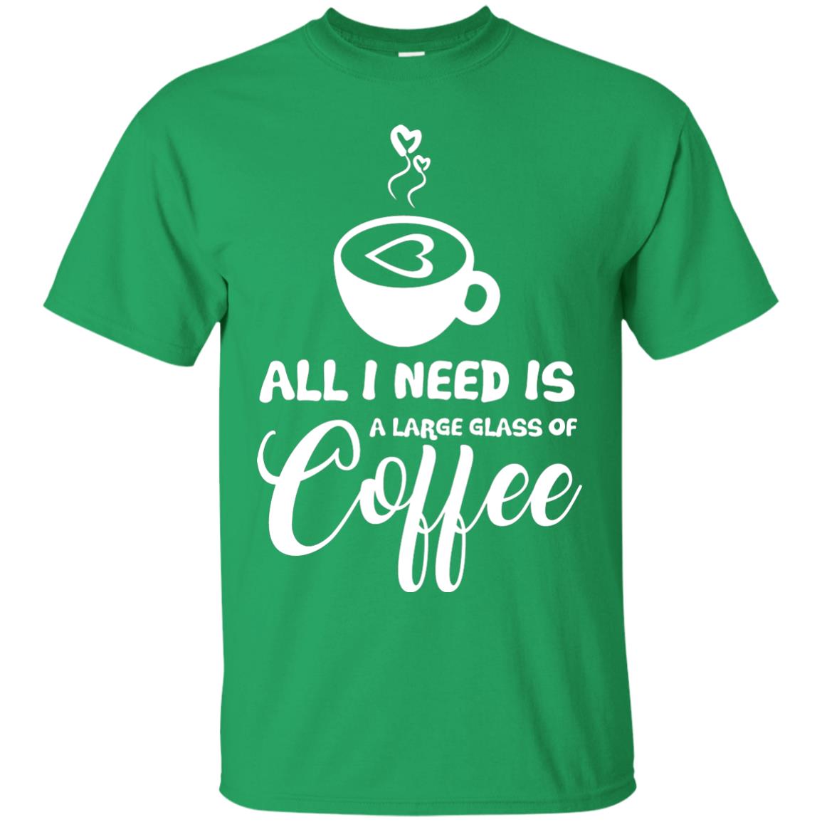 All I Need Is A Large Glass Of Coffee Best Gift Shirt For Coffee Lover Irish Green