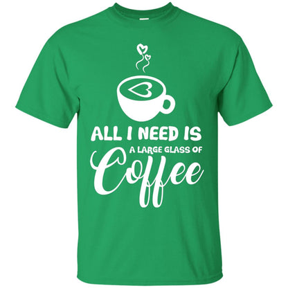 All I Need Is A Large Glass Of Coffee Best Gift Shirt For Coffee Lover Irish Green
