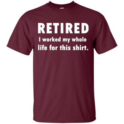 Funny Retired T-shirt I Worked My Whole Life For This Shirt Maroon