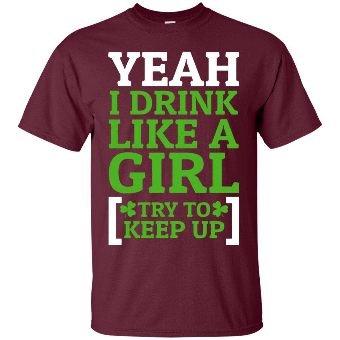 Yeah I Drink Like A Girl Try To Keep Up St. Patrick T-shirt Maroon