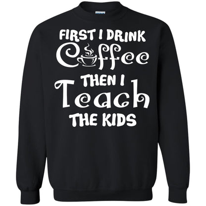 First I Drink Coffee Then I Teach The Kids Funny Coffee Gift Shirt For Teacher Black