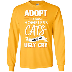 Adopt Because Homeless Cats Make Me Ugly Cry ShirtG240 Gildan LS Ultra Cotton T-Shirt
