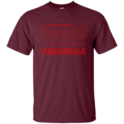 I Wear This Shirt Periodically Chemistry Periodic Table Elements T-shirt Maroon