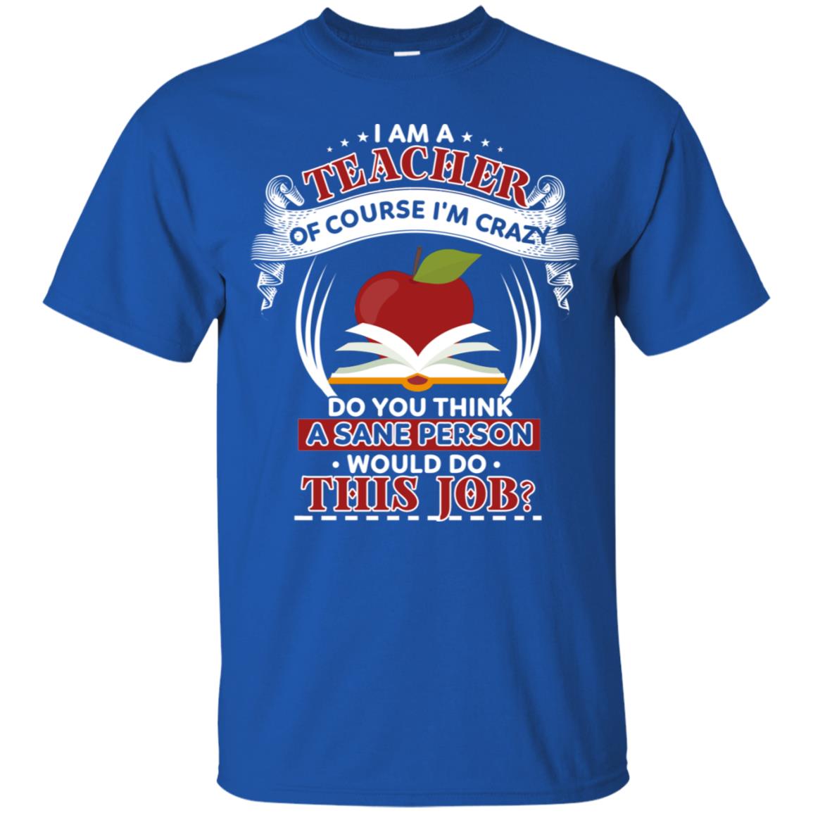 I Am A Teacher Of Course I'm Crazy Do You Think A Sane Person Would Do This Job Shirt For Teacher Royal