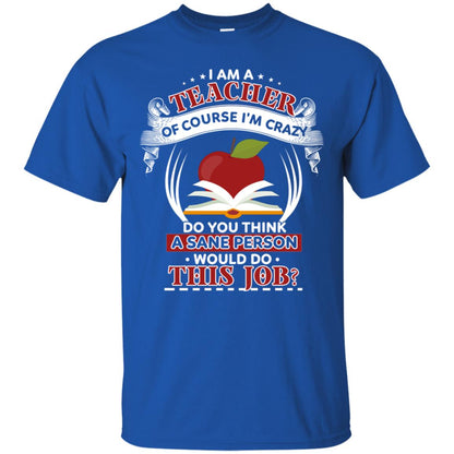 I Am A Teacher Of Course I'm Crazy Do You Think A Sane Person Would Do This Job Shirt For Teacher Royal