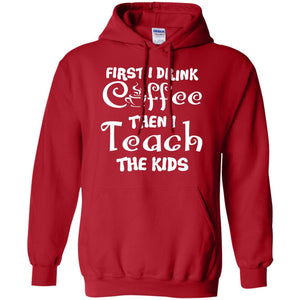 First I Drink Coffee Then I Teach The Kids Funny Coffee Gift Shirt For Teacher