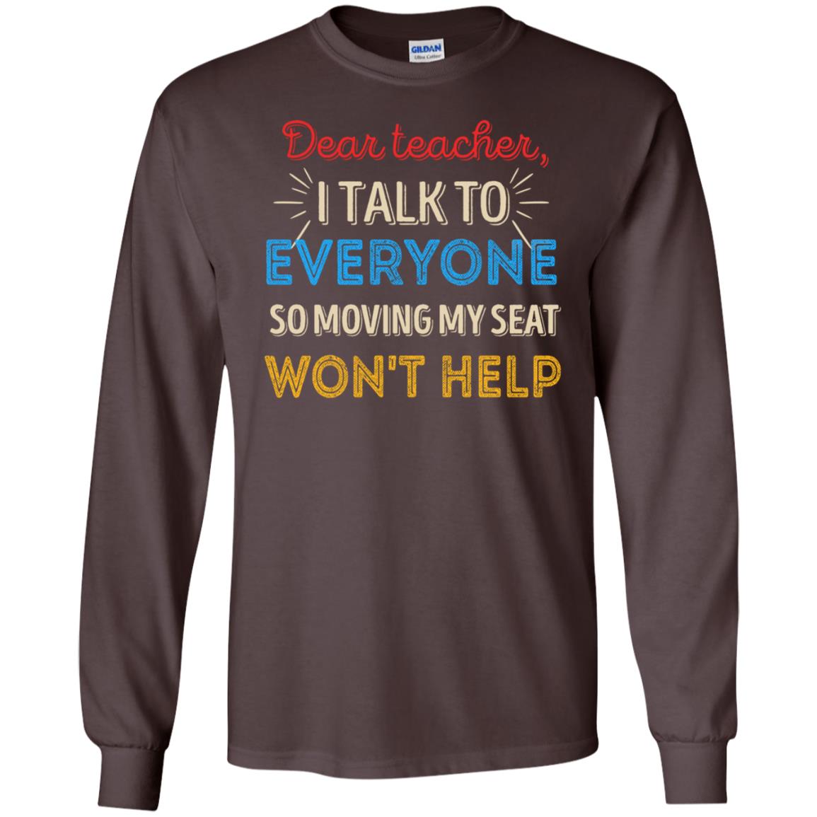 Dear Teacher I Talk To Everyone So Moving My Seat Won't Help Shirt Dark Chocolate