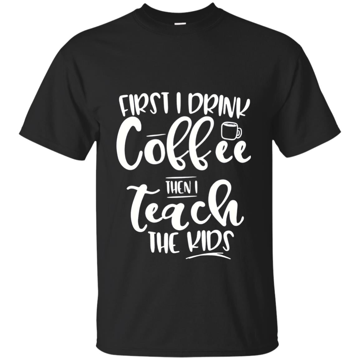 First I Drink Coffee Then Teach The Kids Funny Teacher T-shirt Black