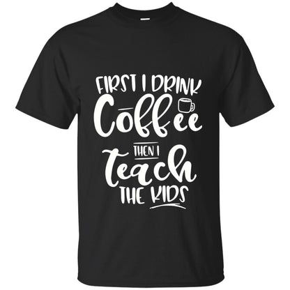 First I Drink Coffee Then Teach The Kids Funny Teacher T-shirt Black