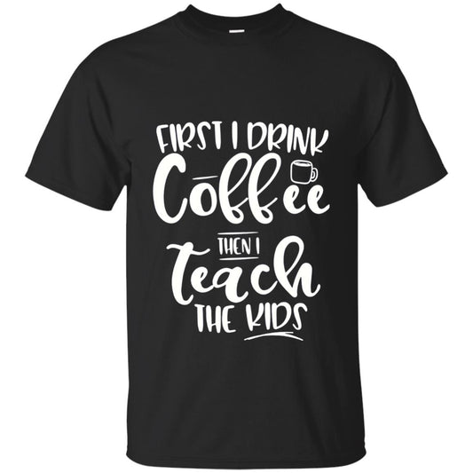 First I Drink Coffee Then Teach The Kids Funny Teacher T-shirt Black