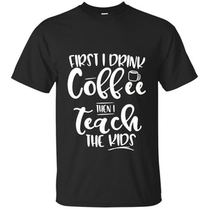 First I Drink Coffee Then Teach The Kids Funny Teacher T-shirt