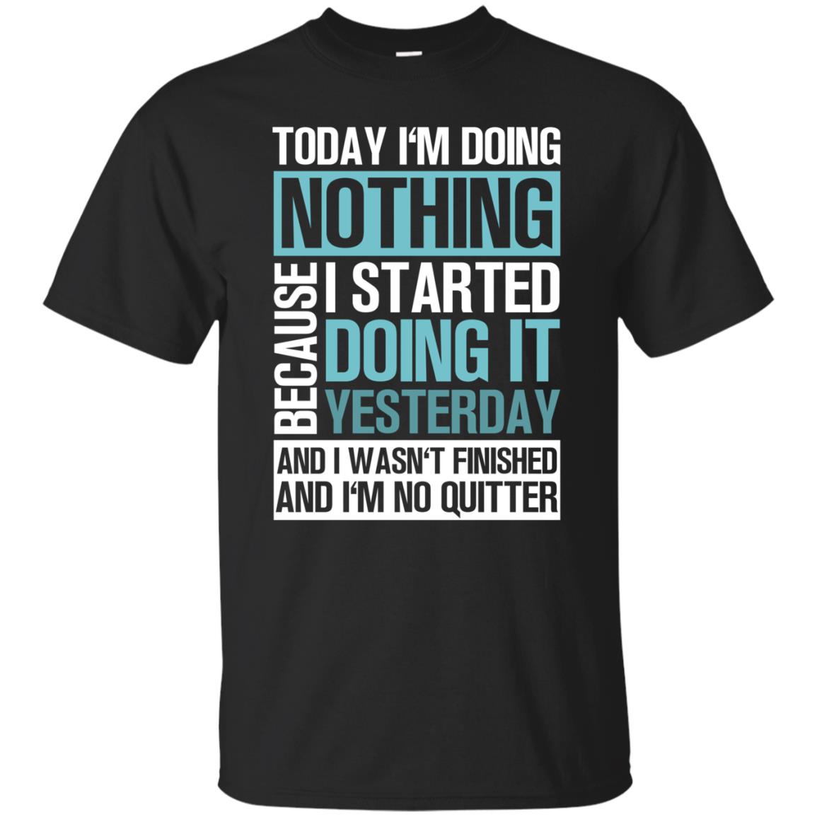 Today I'm Doing Nothing Because I Started Doing It Yeaterday And I Wasn't Finished And I'm Not Quitter Shirt Black