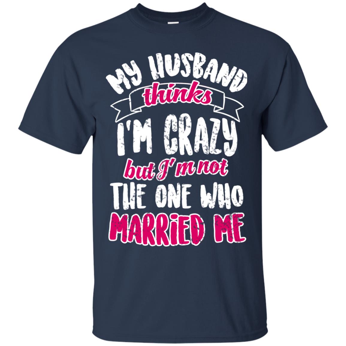 My Husband Thinks I_m Crazy But I_m Not The One Who Married Me Shirt For Wife Navy