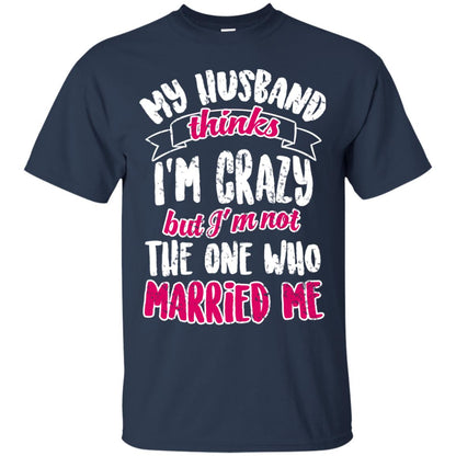 My Husband Thinks I_m Crazy But I_m Not The One Who Married Me Shirt For Wife Navy