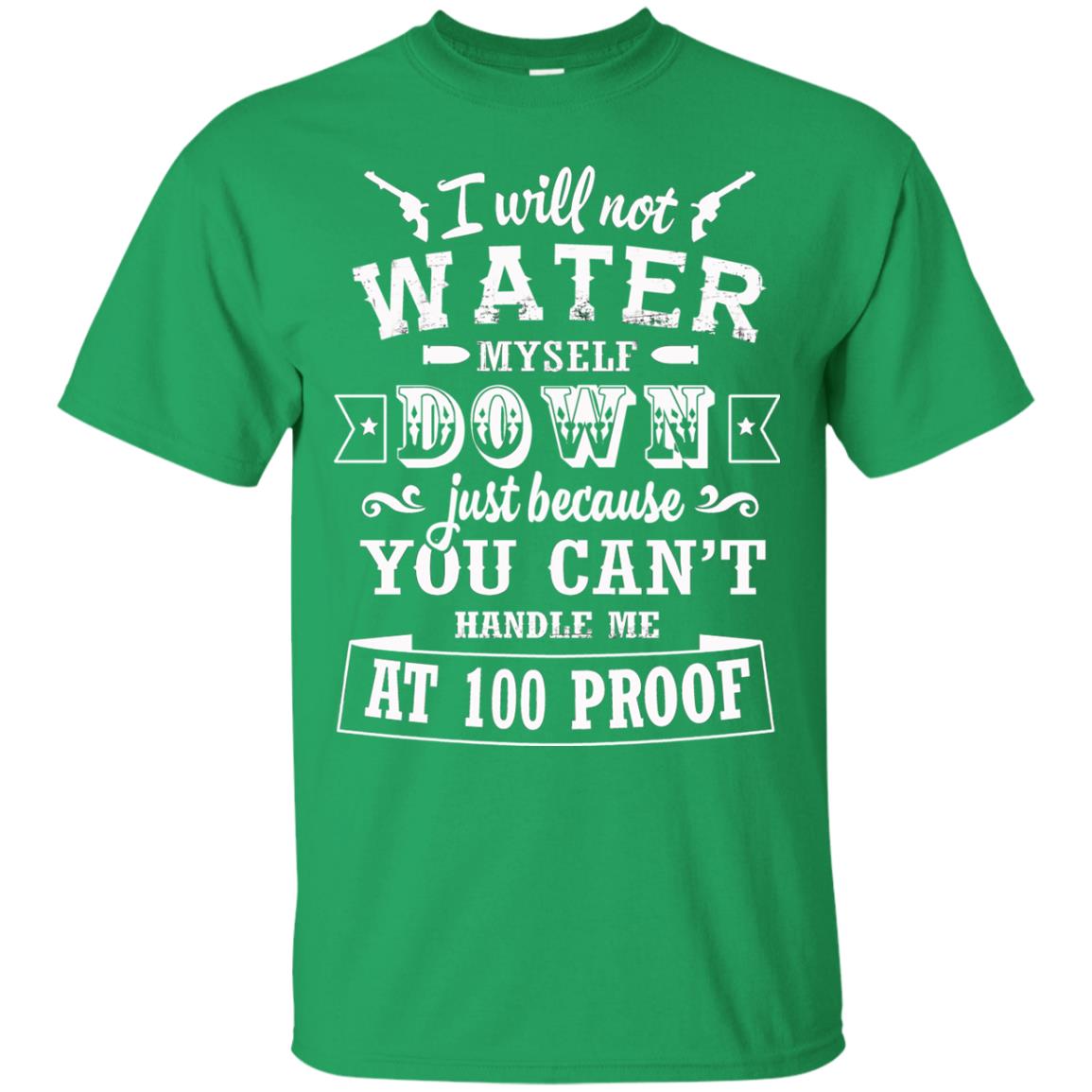 I Will Not Water Myself Down Just Because You Cant Handle Me At 100 Proof Irish Green