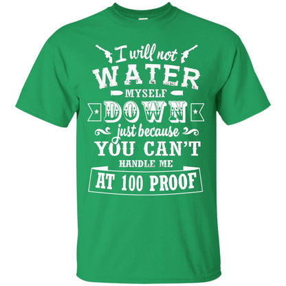 I Will Not Water Myself Down Just Because You Cant Handle Me At 100 Proof Irish Green