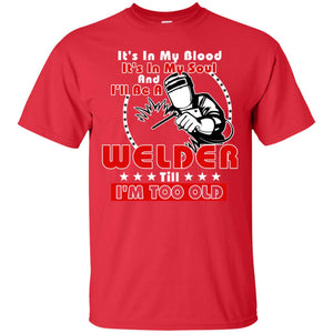 It's In My Blood It's In My Soul And I'll Be A Welder Till I'm Too Old ShirtG200 Gildan Ultra Cotton T-Shirt