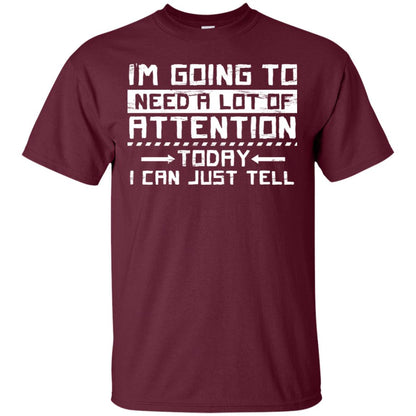 I'm Going To Need A Lot Of Attention Today I Can Just Tell Best Quote Shirt Maroon