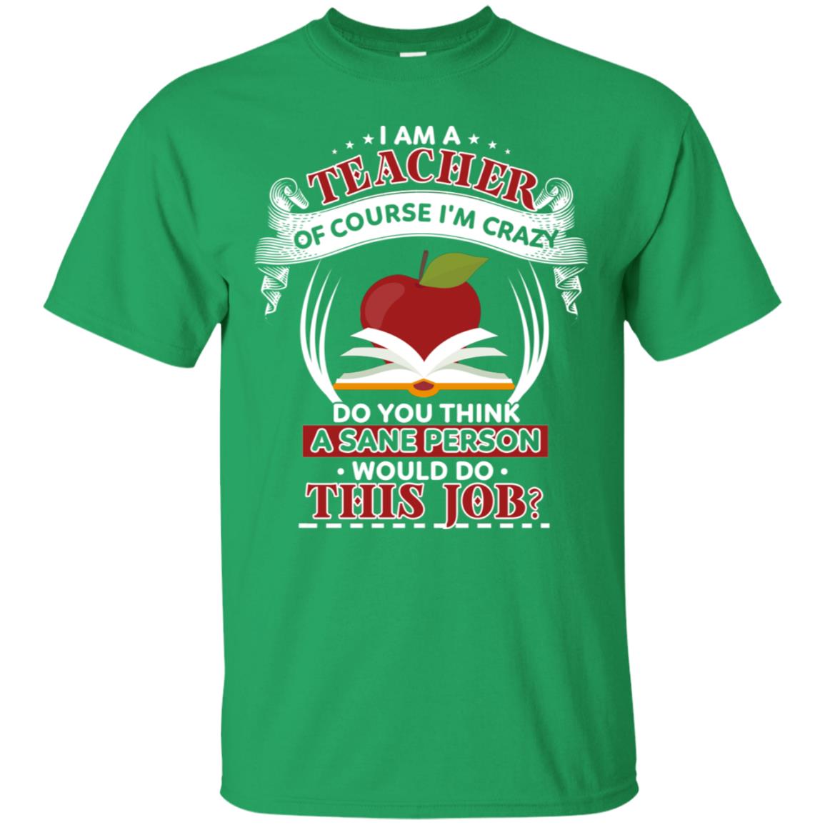 I Am A Teacher Of Course I'm Crazy Do You Think A Sane Person Would Do This Job Shirt For Teacher Irish Green