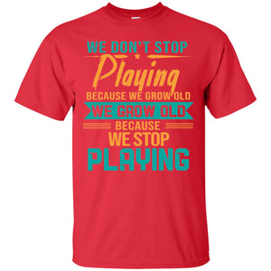 We Don't Stop Playing Because We Grow Old We Grow Old Because We Stop PlayingG200 Gildan Ultra Cotton T-Shirt