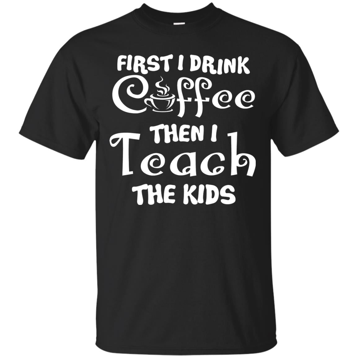 First I Drink Coffee Then I Teach The Kids Funny Coffee Gift Shirt For Teacher Black
