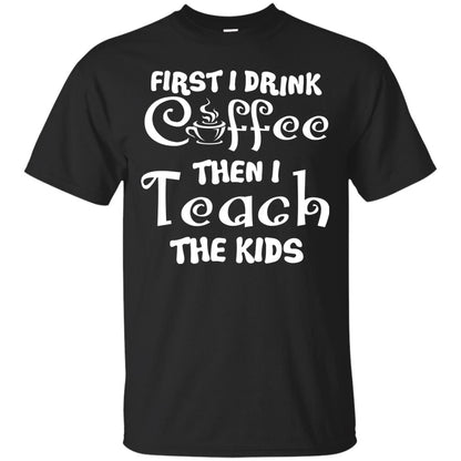 First I Drink Coffee Then I Teach The Kids Funny Coffee Gift Shirt For Teacher Black