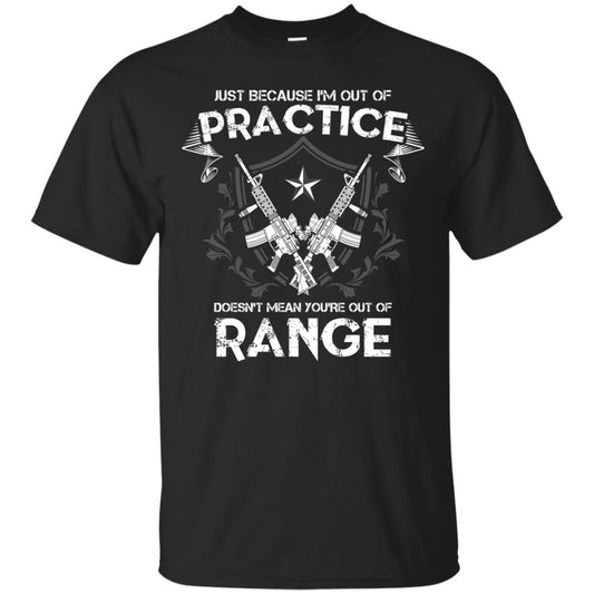 Just Because I_m Out Of Practice Doesn_t Mean You_re Out Of Range Shirt Black
