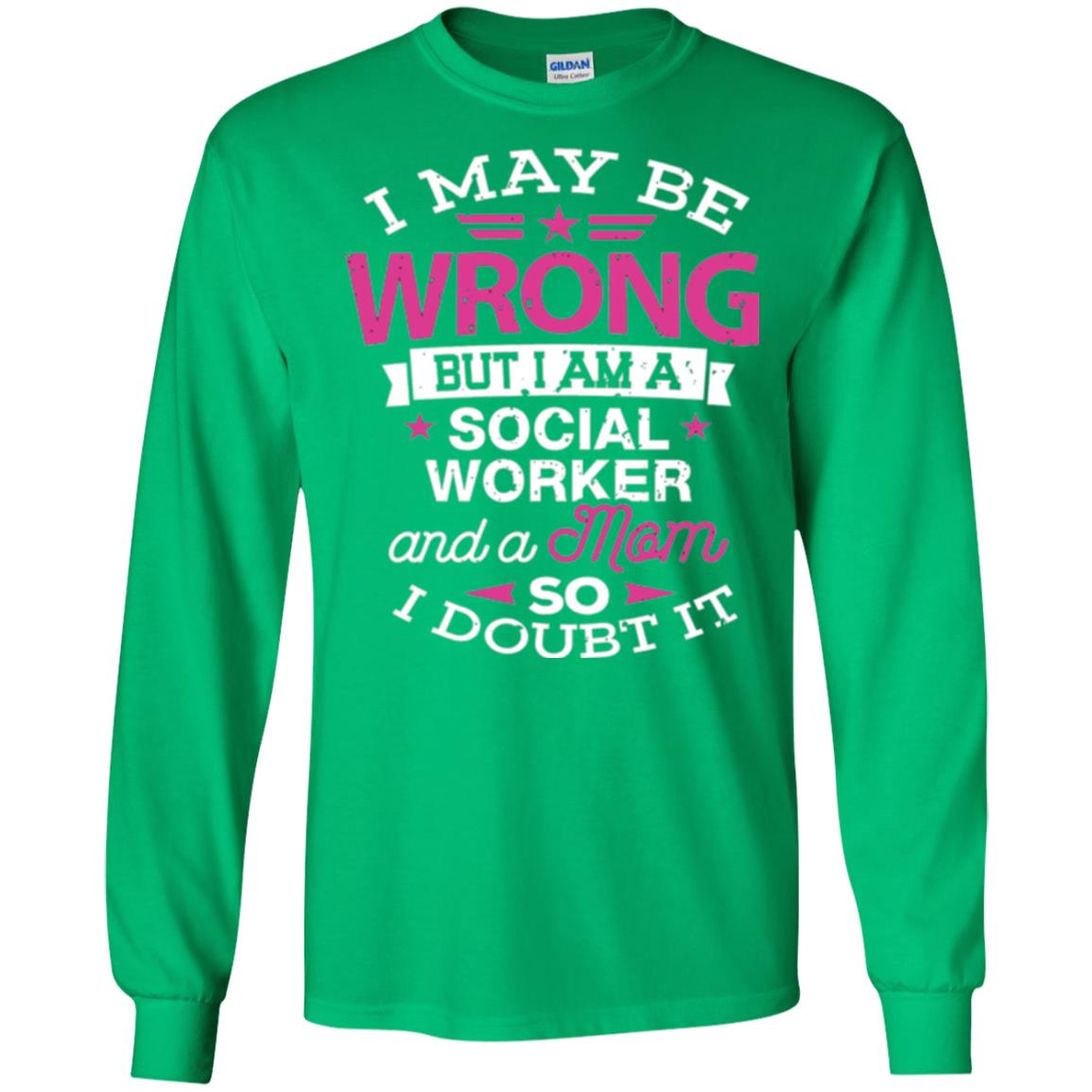 Mom T-shirt I May Be Wrong But I Am A Social Worker Irish Green