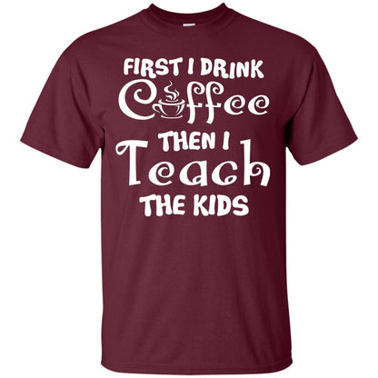 First I Drink Coffee Then I Teach The Kids Funny Coffee Gift Shirt For Teacher Maroon
