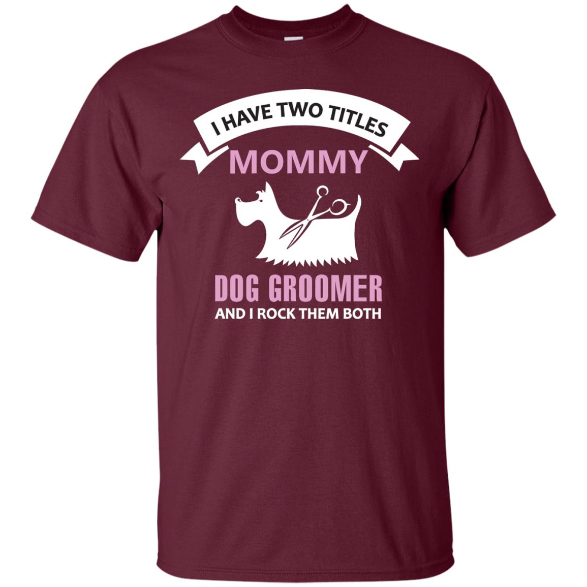 I Have Two Tittles Mommy Dog Groomer And I Rock Them Both Shirt Maroon