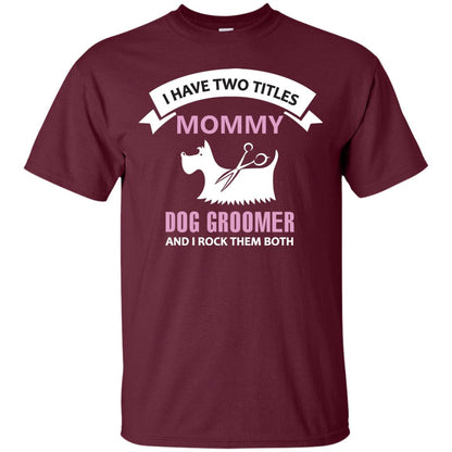 I Have Two Tittles Mommy Dog Groomer And I Rock Them Both Shirt Maroon