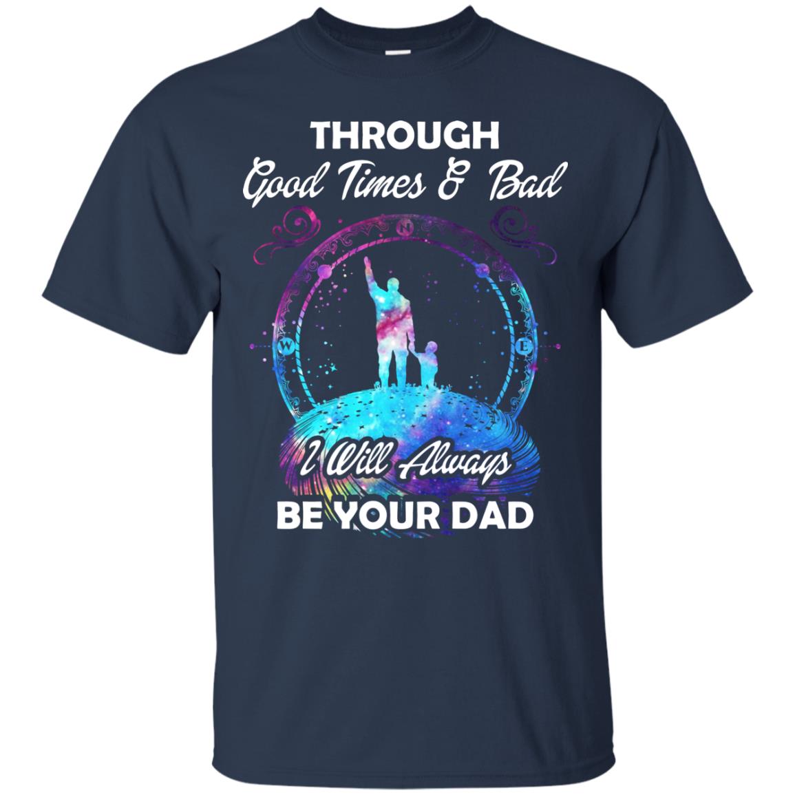 Through Good Times _ Bad I Will Always Be Your Dad Daddy Shirt Navy
