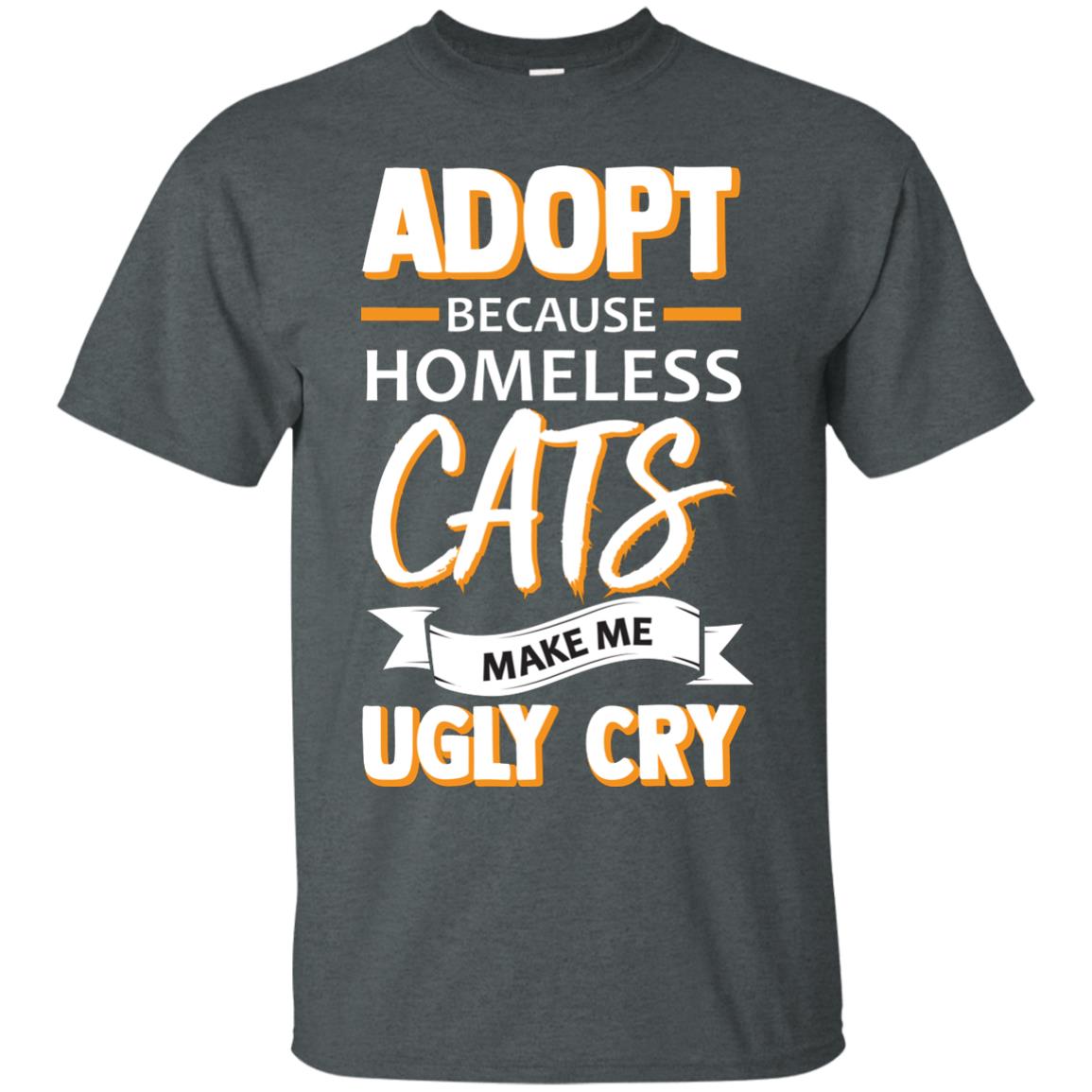 Adopt Because Homeless Cats Make Me Ugly Cry Shirt Dark Heather