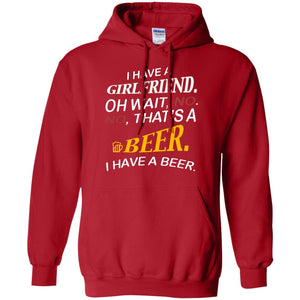 I Have A Girlfriend Oh Wait No It's A Beer I Have A Beer Funny Drinking Lovers ShirtG185 Gildan Pullover Hoodie 8 oz.