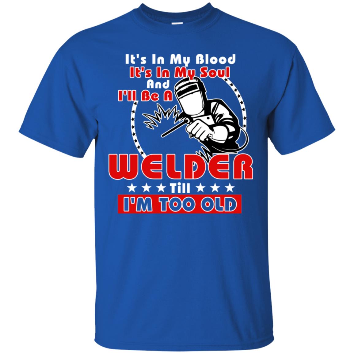 It's In My Blood It's In My Soul And I'll Be A Welder Till I'm Too Old Shirt Royal