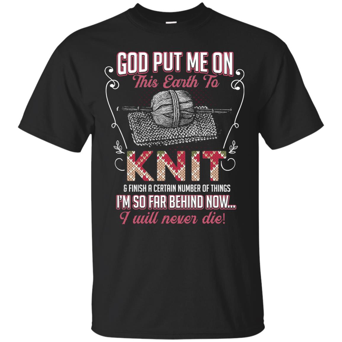 God Put Me On This Earth To Knit And Finish A Certain Number Of Things I_m So Far Behind Now I Will Never Die Black