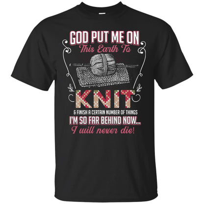 God Put Me On This Earth To Knit And Finish A Certain Number Of Things I_m So Far Behind Now I Will Never Die Black
